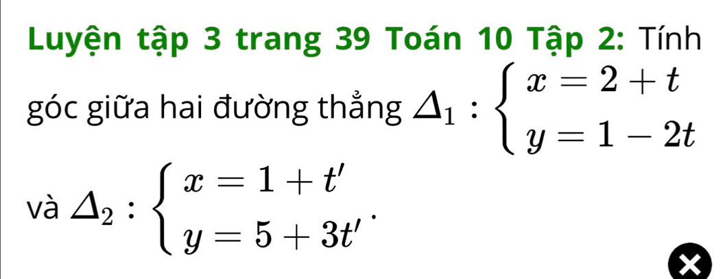 Luyện tập 3 trang 39 Toán 10 Tập 2: Tính 
góc giữa hai đường thẳng △ _1:beginarrayl x=2+t y=1-2tendarray.
□  △ _2:beginarrayl x=1+t' y=5+3t'endarray.. 
V C |