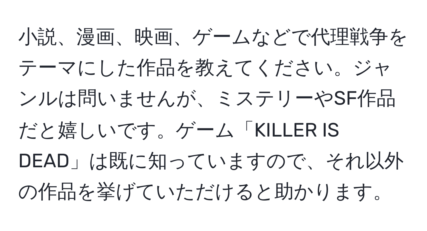 小説、漫画、映画、ゲームなどで代理戦争をテーマにした作品を教えてください。ジャンルは問いませんが、ミステリーやSF作品だと嬉しいです。ゲーム「KILLER IS DEAD」は既に知っていますので、それ以外の作品を挙げていただけると助かります。