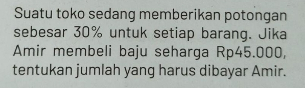 Suatu toko sedang memberikan potongan 
sebesar 30% untuk setiap barang. Jika 
Amir membeli baju seharga Rp45.000, 
tentukan jumlah yang harus dibayar Amir.