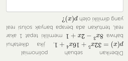 Diberikan sebuah polinomial
p(x)=32x^5+16x^4+1 , jika diketahui
bahwa 8x^3-2x+1 memiliki tepat 1 akar
real, tentukan ada berapa banyak solusi real
yang dimiliki oleh p(x) ?