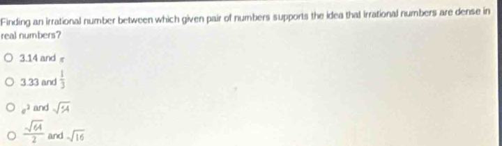 Finding an irrational number between which given pair of numbers supports the idea that irrational numbers are dense in
real numbers?
3.14 and
3.33 and  1/3 
a^2 and sqrt(9)
 sqrt(64)/2  and sqrt(16)