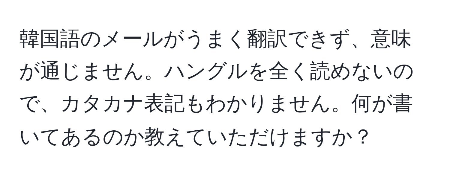 韓国語のメールがうまく翻訳できず、意味が通じません。ハングルを全く読めないので、カタカナ表記もわかりません。何が書いてあるのか教えていただけますか？