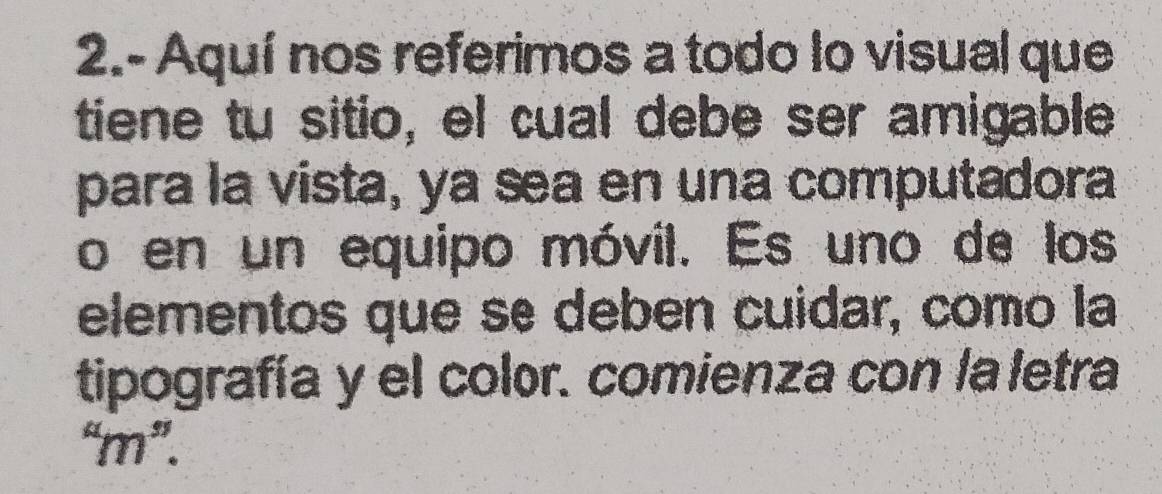 2.- Aquí nos referimos a todo lo visual que 
tiene tu sitio, el cual debe ser amigable 
para la vista, ya sea en una computadora 
o en un equipo móvil. Es uno de los 
elementos que se deben cuidar, como la 
tipografía y el color. comienza con la letra 
“m”