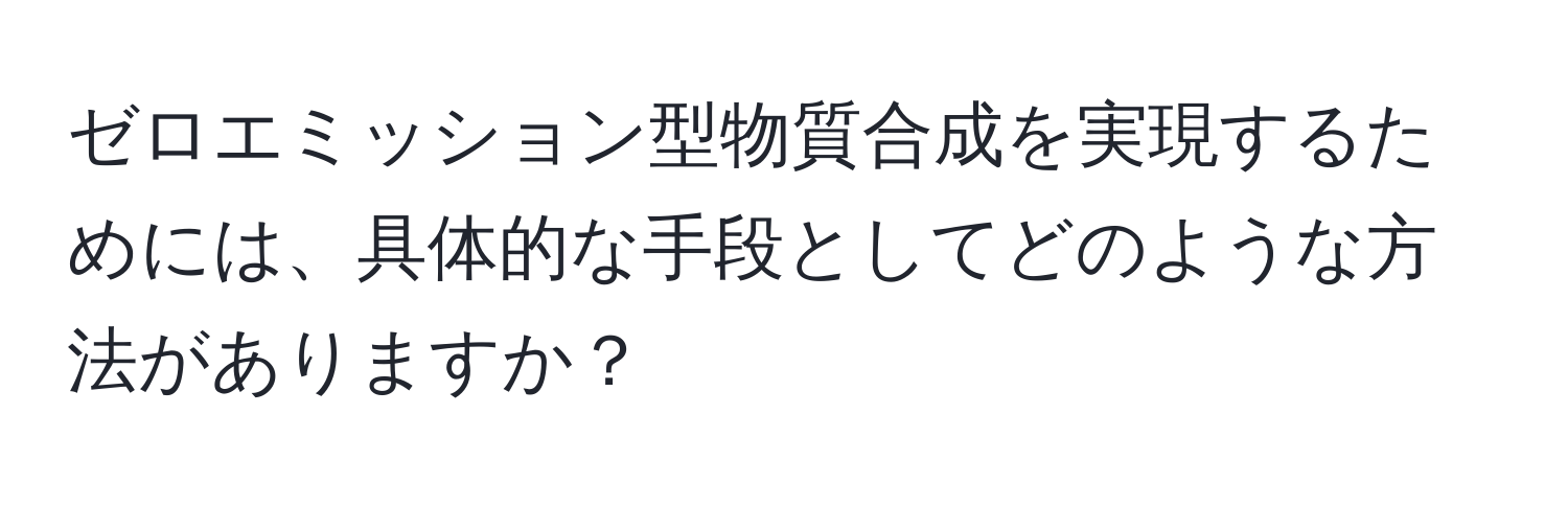 ゼロエミッション型物質合成を実現するためには、具体的な手段としてどのような方法がありますか？