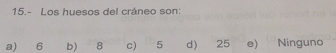 15.- Los huesos del cráneo son:
a) 6 b) ₹ 8 c ₹ 5 d) 25 e Ninguno