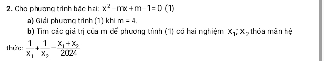 Cho phương trình bậc hai: x^2-mx+m-1=0 (1) 
a) Giải phương trình (1) khi m=4. 
b) Tìm các giá trị của m để phương trình (1) có hai nghiệm x_1; x_2 thỏa mãn hệ 
thức: frac 1x_1+frac 1x_2=frac x_1+x_22024