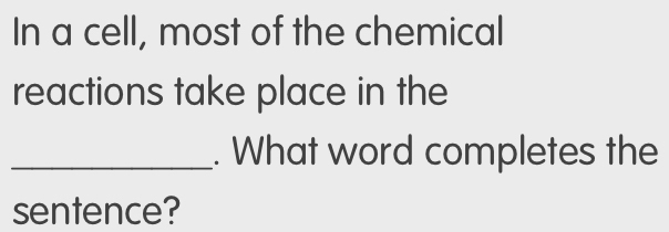 In a cell, most of the chemical 
reactions take place in the 
_. What word completes the 
sentence?