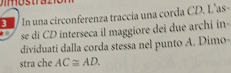 ímostrazió n 
3 In una circonferenza traccia una corda CD. L'as- 
se di CD interseca il maggiore dei due archi in- 
dividuati dalla corda stessa nel punto A. Dimo- 
stra che AC≌ AD.