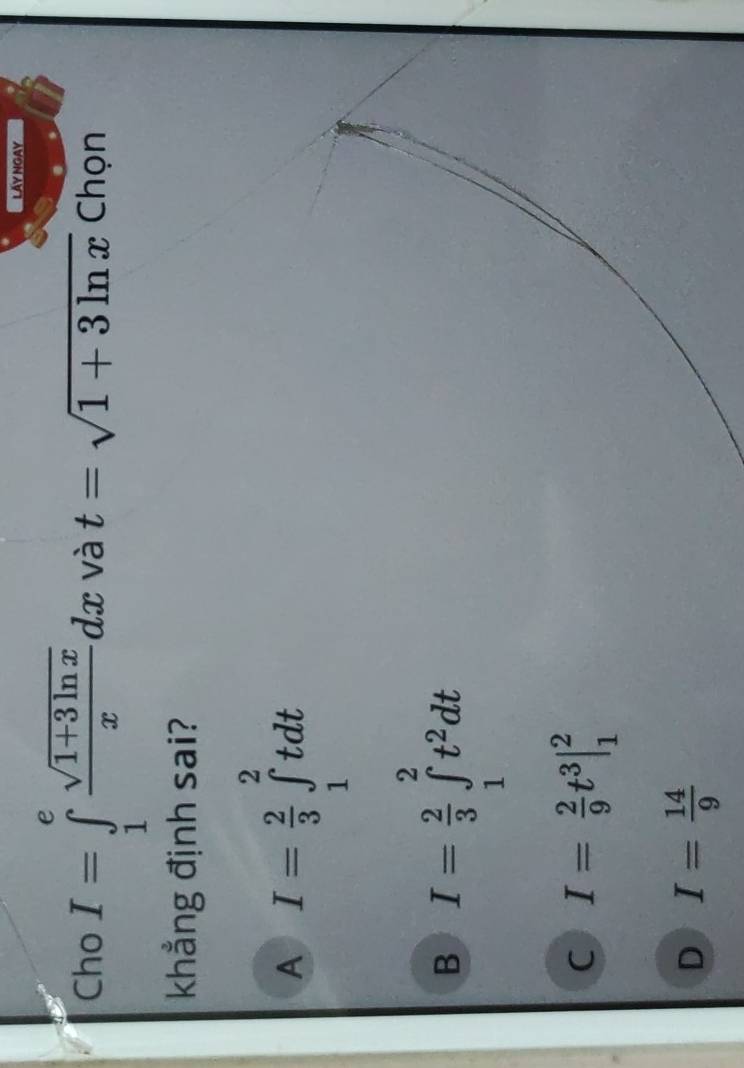 Lấy ngay
Cho I=∈tlimits _1^(efrac sqrt(1+3ln x))xdx và t=sqrt(1+3ln x) Chọn
khẳng định sai?
A I= 2/3 ∈tlimits _1^(2tdt
B I=frac 2)3∈tlimits _1^(2t^2)dt
C I= 2/9 t^3|_1^(2
D I=frac 14)9