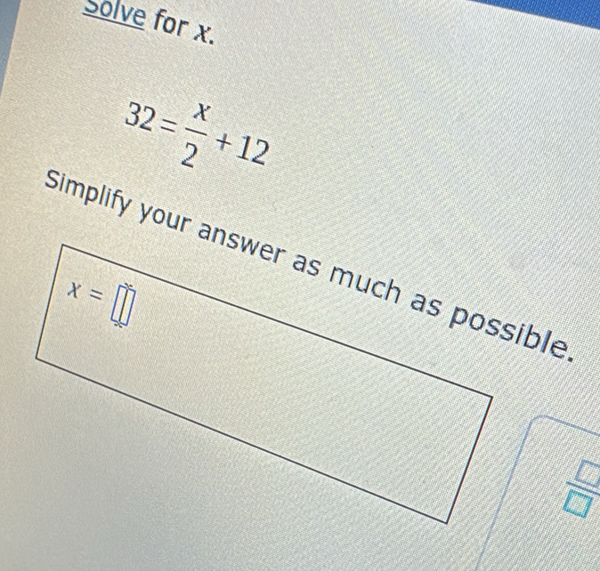 Solve for x.
32= x/2 +12
 □ /□  