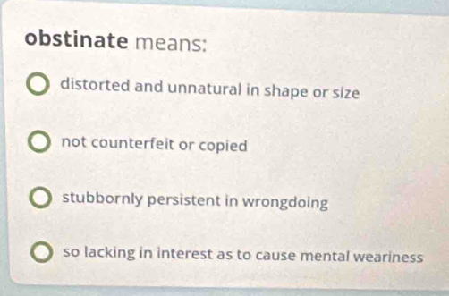 obstinate means:
distorted and unnatural in shape or size
not counterfeit or copied
stubbornly persistent in wrongdoing
so lacking in interest as to cause mental weariness