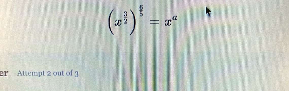 (x^(frac 3)2)^ 6/5 =x^a
er Attempt 2 out of 3