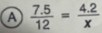 A  (7.5)/12 = (4.2)/x 