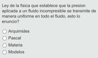 Ley de la fisica que establece que la presion
aplicada a un fluido incompresible se transmite de
manera uniforme en todo el fluido, esto lo
enuncio?
Arquimides
Pascal
Materia
Modelos