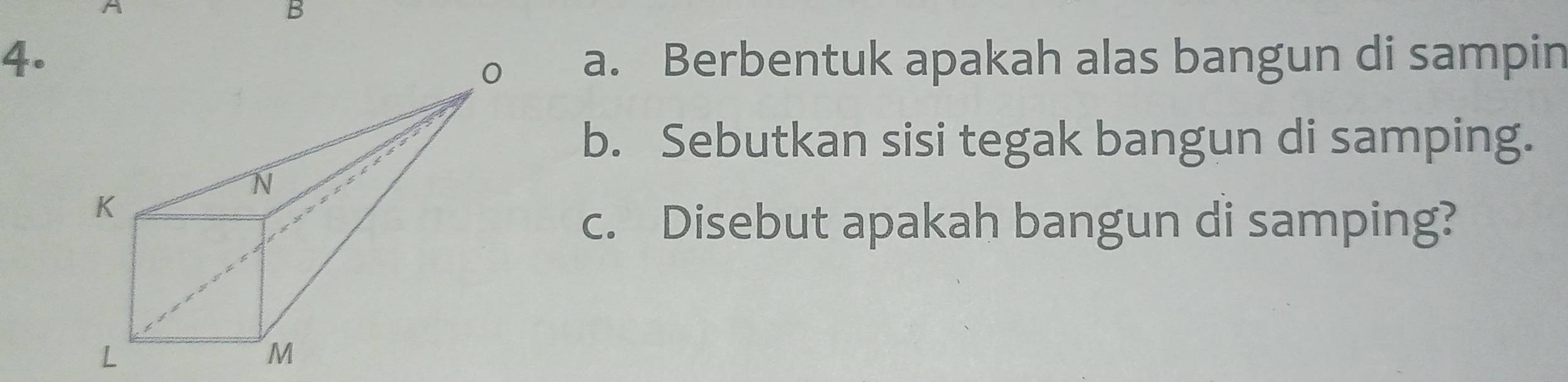 Berbentuk apakah alas bangun di sampin 
b. Sebutkan sisi tegak bangun di samping. 
c. Disebut apakah bangun di samping?