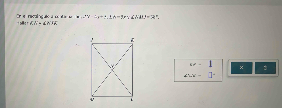 En el rectángulo a continuación, JN=4x+5, LN=5x y ∠ NMJ=38°. 
Hallar KN v ∠ NJK.
KN=
× 5
∠ NJK= |