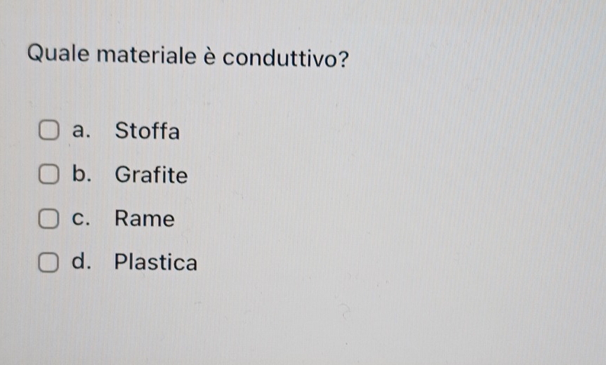 Quale materiale è conduttivo?
a. Stoffa
b. Grafite
c. Rame
d. Plastica