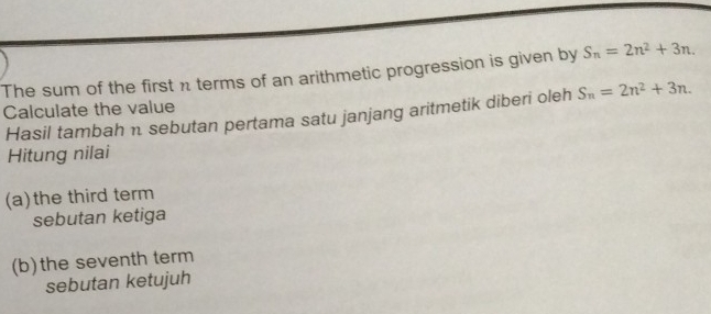 The sum of the first n terms of an arithmetic progression is given by S_n=2n^2+3n. 
Calculate the value S_n=2n^2+3n. 
Hasil tambah n sebutan pertama satu janjang aritmetik diberi oleh
Hitung nilai
(a)the third term
sebutan ketiga
(b)the seventh term
sebutan ketujuh