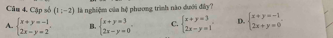 Cặp số (1;-2) là nghiệm của hệ phương trình nào dưới đây?
A. beginarrayl x+y=-1 2x-y=2endarray.. beginarrayl x+y=3 2x-y=0endarray.. beginarrayl x+y=3 2x-y=1endarray.. D. beginarrayl x+y=-1 2x+y=0endarray.. 
B.
C.