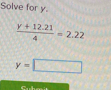 Solve for y.
 (y+12.21)/4 =2.22
y=□
4