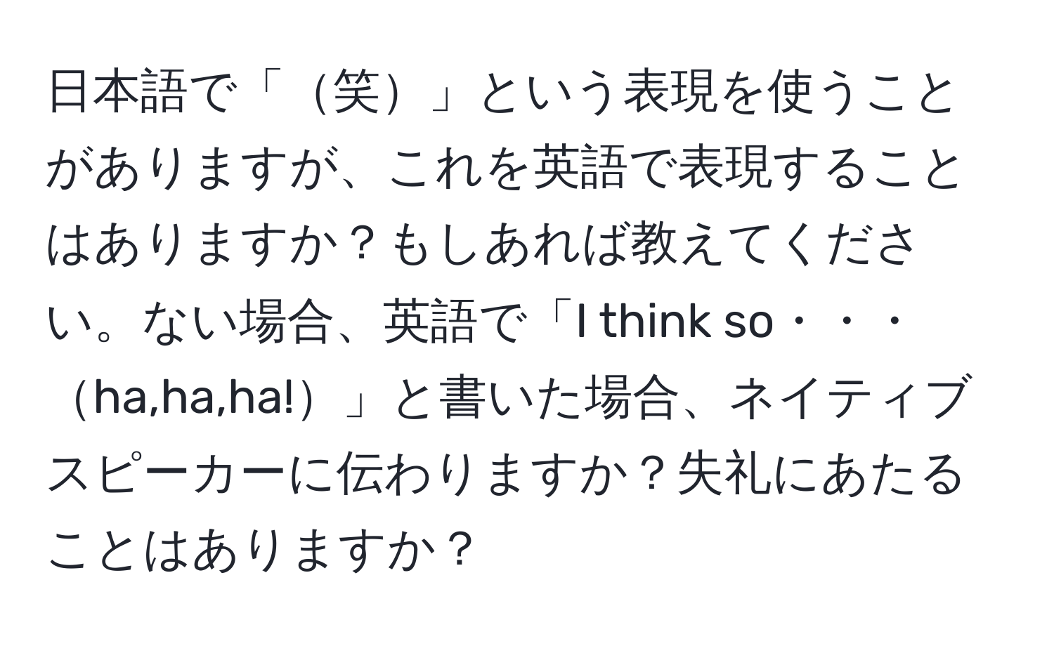 日本語で「笑」という表現を使うことがありますが、これを英語で表現することはありますか？もしあれば教えてください。ない場合、英語で「I think so・・・ha,ha,ha!」と書いた場合、ネイティブスピーカーに伝わりますか？失礼にあたることはありますか？