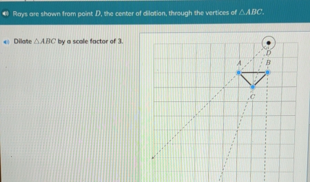 Rays are shown from point D, the center of dilation, through the vertices of △ ABC
《 Dilate △ ABC by a scale factor of 3.