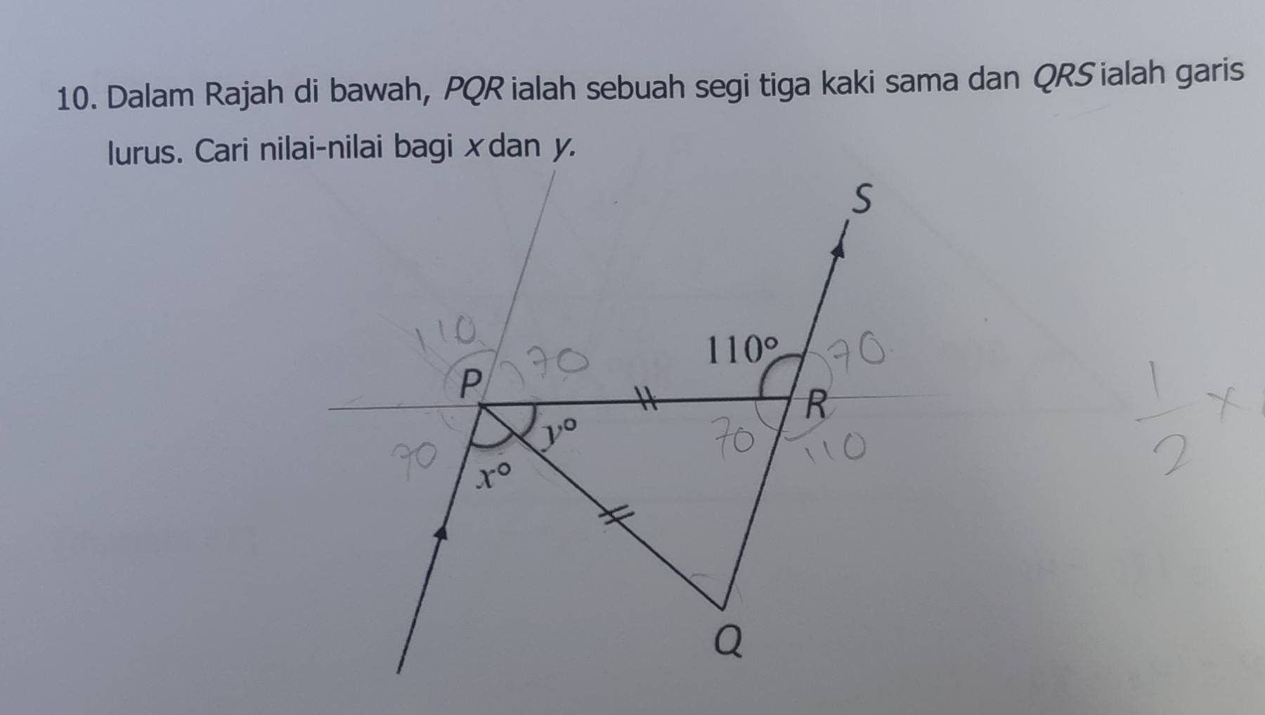 Dalam Rajah di bawah, PQR ialah sebuah segi tiga kaki sama dan QRS ialah garis
lurus. Cari nilai-nilai bagi xdan y.