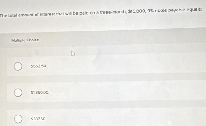 The total amount of interest that will be paid on a three-month, $15,000, 9% notes payable equals:
Multiple Choice
$562.50.
$1,350.00.
$337.50.