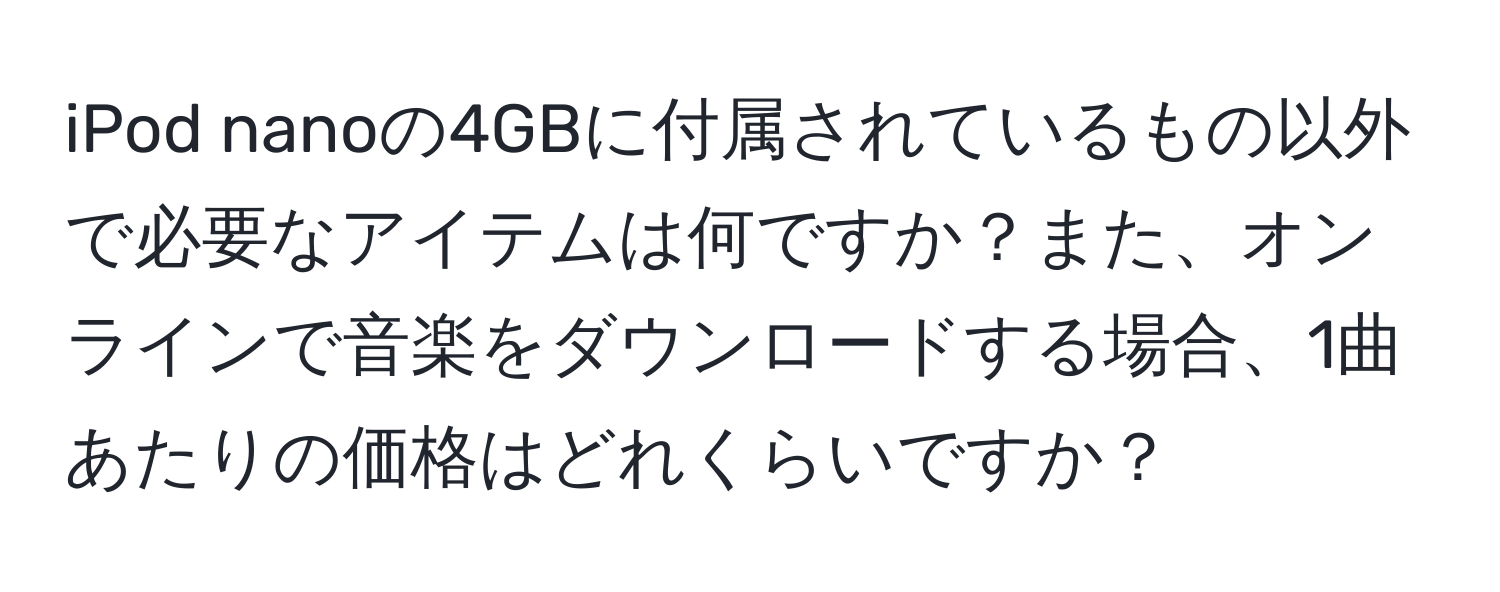 iPod nanoの4GBに付属されているもの以外で必要なアイテムは何ですか？また、オンラインで音楽をダウンロードする場合、1曲あたりの価格はどれくらいですか？