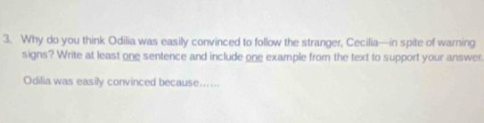 Why do you think Odilia was easily convinced to follow the stranger, Cecilia—in spite of warning 
signs? Write at least one sentence and include one example from the text to support your answer. 
Odilia was easily convinced because......