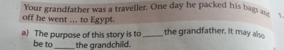 Your grandfather was a traveller. One day he packed his bags and 1. 
off he went ... to Egypt. 
a) The purpose of this story is to _the grandfather. It may also 
be to _the grandchild.