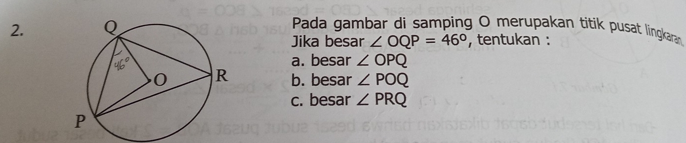 Pada gambar di samping O merupakan titik pusat lingkaran 
Jika besar ∠ OQP=46° , tentukan : 
a. besar ∠ OPQ
b. besar ∠ POQ
c. besar ∠ PRQ