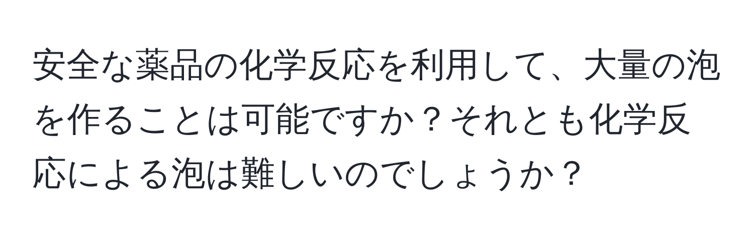 安全な薬品の化学反応を利用して、大量の泡を作ることは可能ですか？それとも化学反応による泡は難しいのでしょうか？