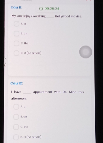 ω 00:28:24 
My son enjoys watching_ Hollywood movies.
A. a
B. an
C. the
D. O (no article)
Câu 12:
I have _appointment with Dr. Minh this
afternoon.
A. a
B. an
C. the
D. O (no article)