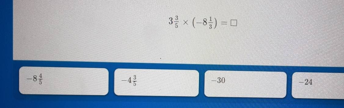 3 3/5 * (-8 1/3 )=□
-4 3/5 
-8 4/5  -30 -24