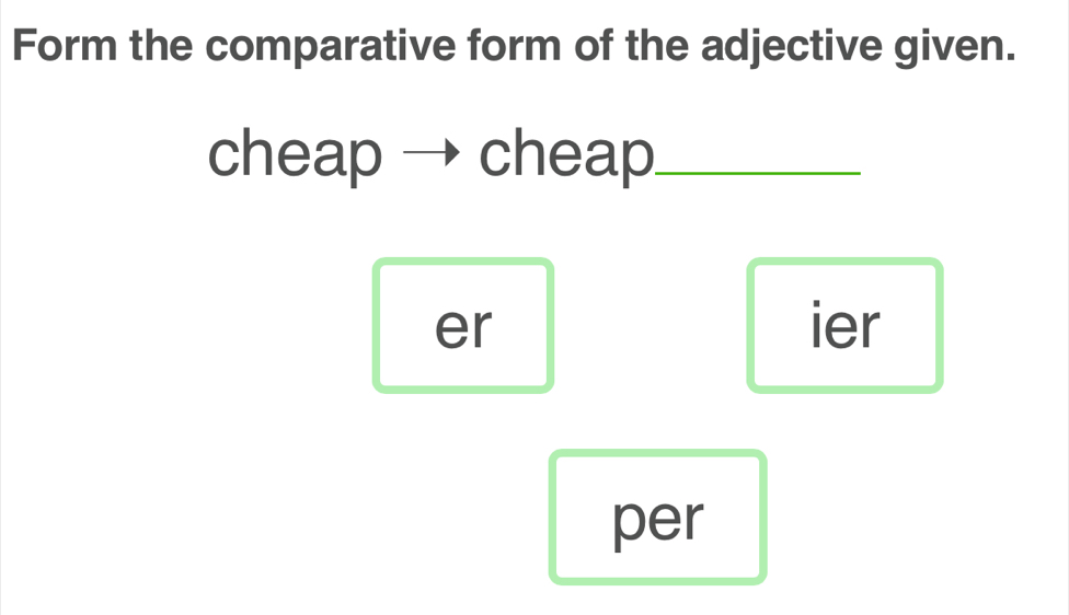 Form the comparative form of the adjective given.
cheap → cheap_
er ier
per