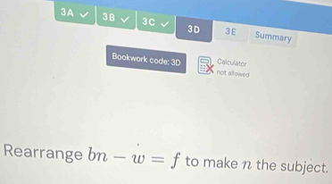 3A 3B 3C 3D 3E Summary 
Bookwork code: 3D not allowed Calculator 
Rearrange bn-w=f to make n the subject.