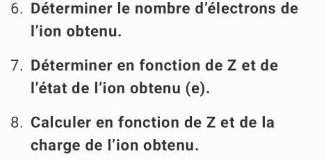 Déterminer le nombre d'électrons de 
l’ion obtenu. 
7. Déterminer en fonction de Z et de 
l'état de l'ion obtenu (e). 
8. Calculer en fonction de Z et de la 
charge de l’ion obtenu.