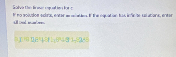 Solve the linear equation for c. 
If no solution exists, enter no solution. If the equation has infinite solutions, enter 
all real numbers.
8_1118128°1811_18°1811_18288