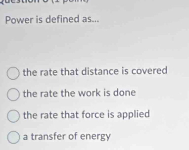 Power is defined as...
the rate that distance is covered
the rate the work is done
the rate that force is applied
a transfer of energy