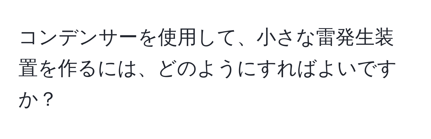 コンデンサーを使用して、小さな雷発生装置を作るには、どのようにすればよいですか？