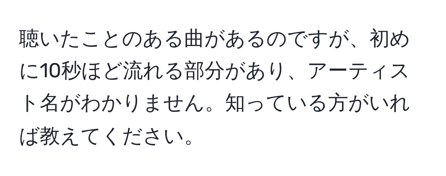 聴いたことのある曲があるのですが、初めに10秒ほど流れる部分があり、アーティスト名がわかりません。知っている方がいれば教えてください。