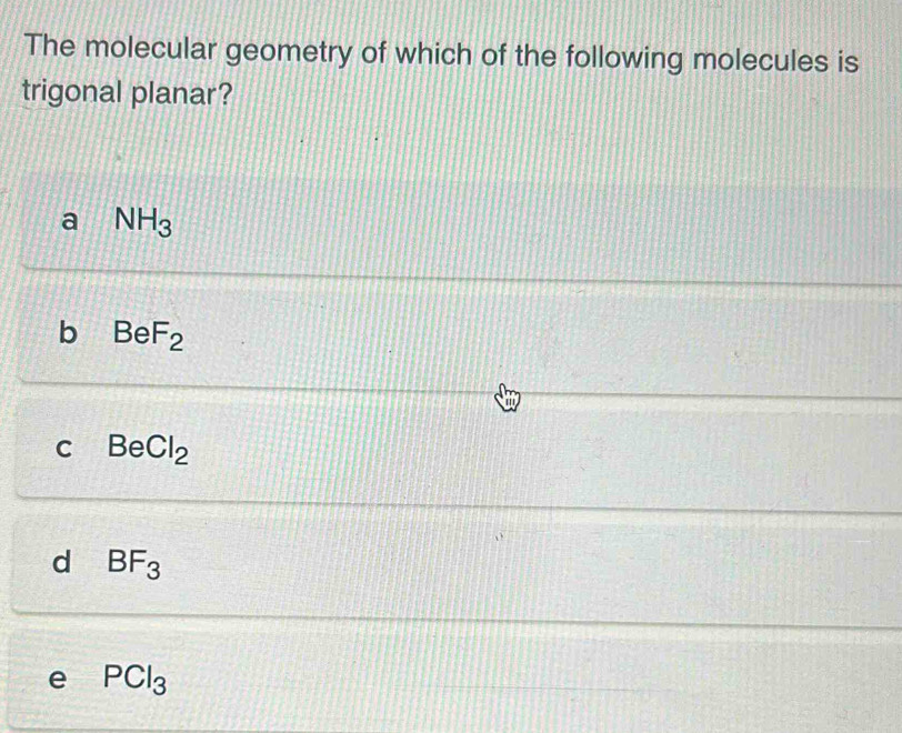 The molecular geometry of which of the following molecules is
trigonal planar?
a NH_3
b BeF_2
C BeCl_2
d BF_3
e PCl_3