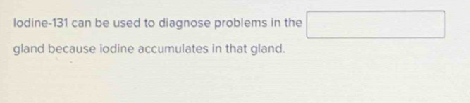 lodine- 131 can be used to diagnose problems in the^(□) 
gland because iodine accumulates in that gland.