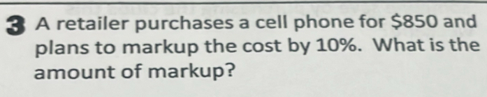 A retailer purchases a cell phone for $850 and 
plans to markup the cost by 10%. What is the 
amount of markup?