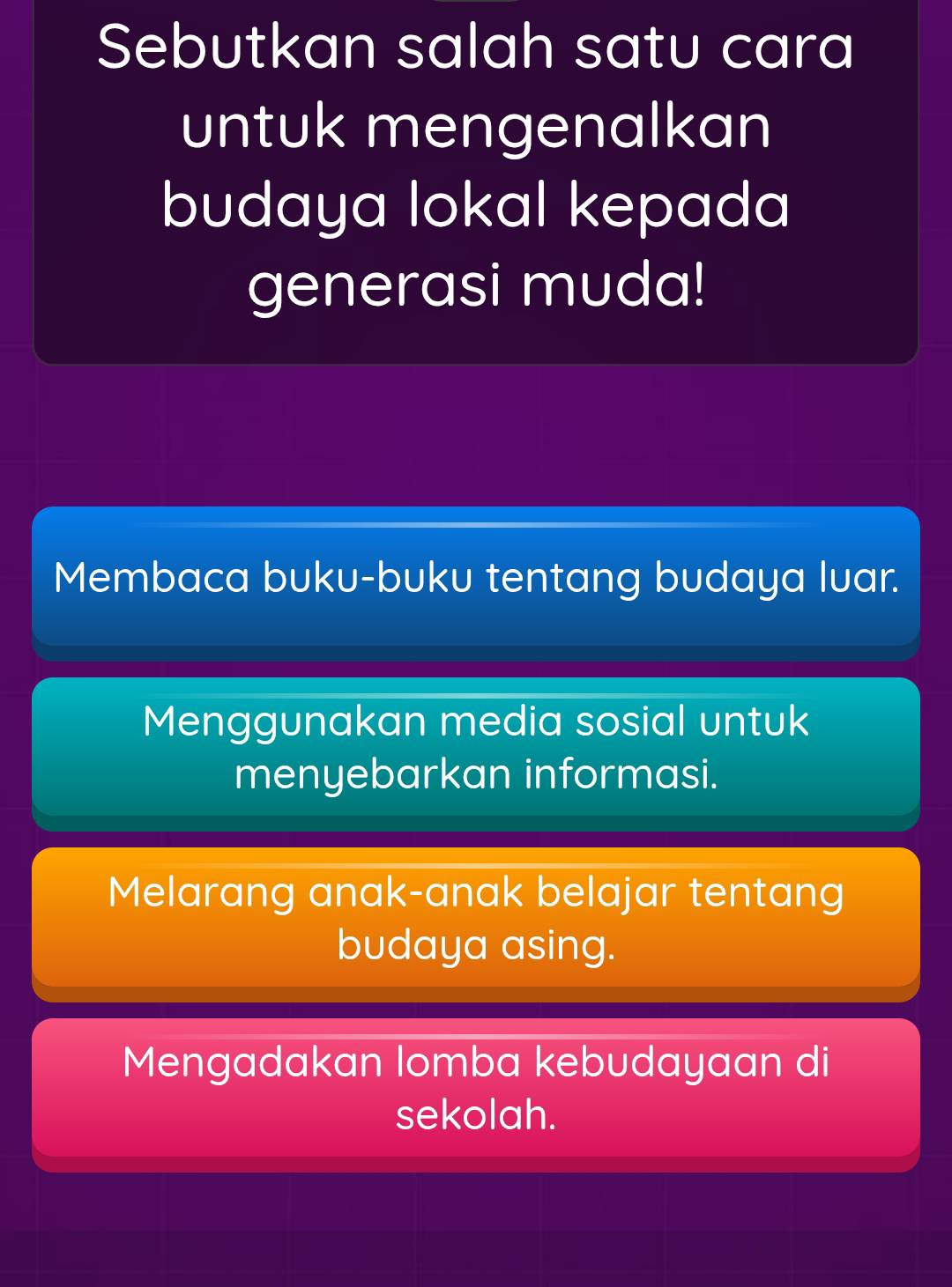 Sebutkan salah satu cara
untuk mengenalkan
budaya lokal kepada
generasi muda!
Membaca buku-buku tentang budaya luar.
Menggunakan media sosial untuk
menyebarkan informasi.
Melarang anak-anak belajar tentang
budaya asing.
Mengadakan lomba kebudayaan di
sekolah.