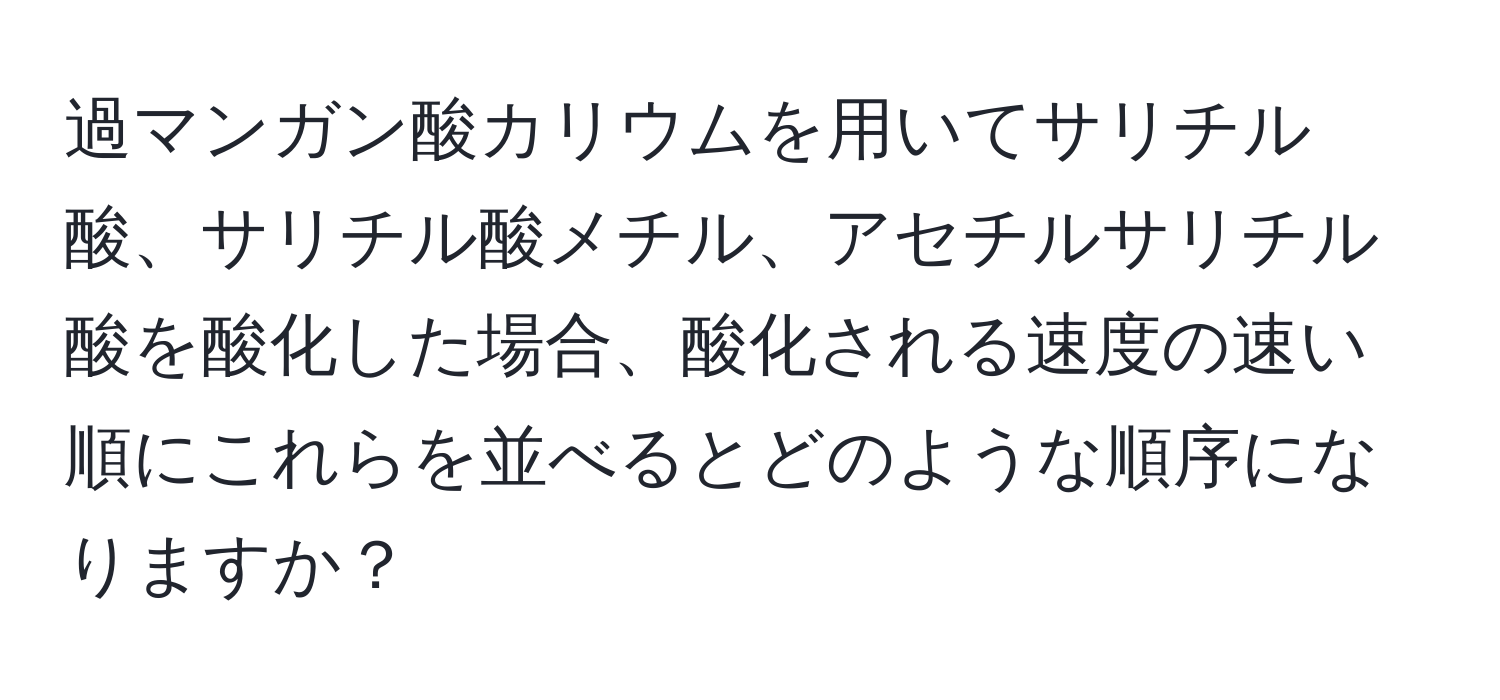 過マンガン酸カリウムを用いてサリチル酸、サリチル酸メチル、アセチルサリチル酸を酸化した場合、酸化される速度の速い順にこれらを並べるとどのような順序になりますか？