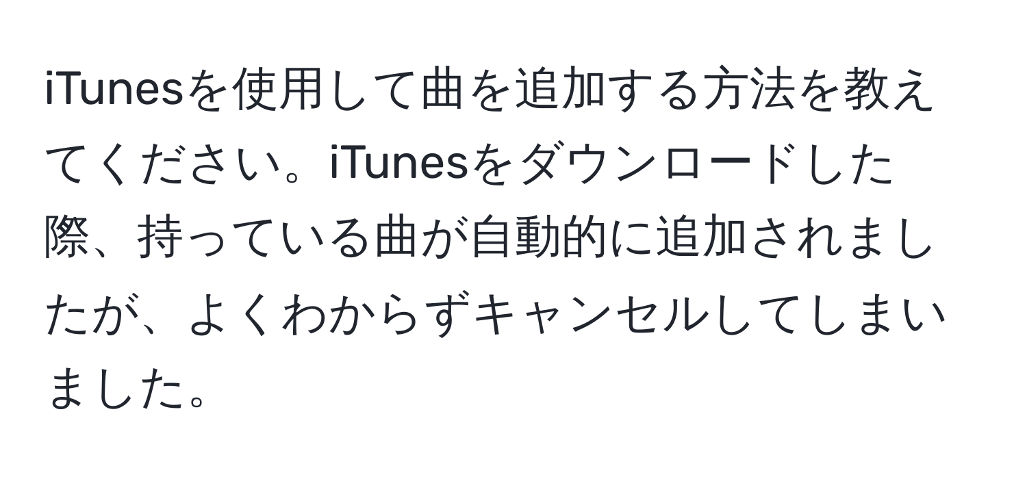 iTunesを使用して曲を追加する方法を教えてください。iTunesをダウンロードした際、持っている曲が自動的に追加されましたが、よくわからずキャンセルしてしまいました。