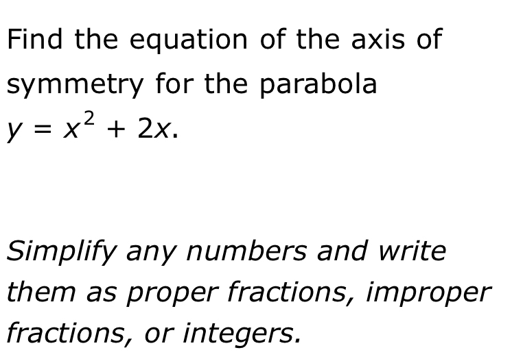 Find the equation of the axis of 
symmetry for the parabola
y=x^2+2x. 
Simplify any numbers and write 
them as proper fractions, improper 
fractions, or integers.