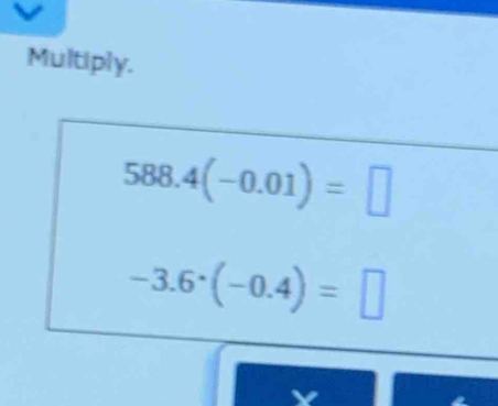 Multiply.
588.4(-0.01)=□
-3.6^(·)(-0.4)=□
v